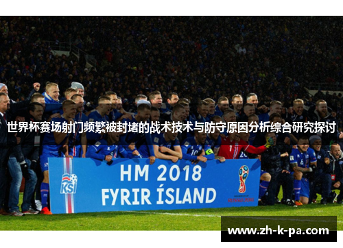 世界杯赛场射门频繁被封堵的战术技术与防守原因分析综合研究探讨
