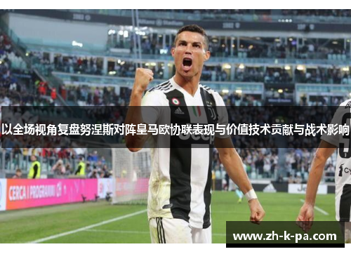 以全场视角复盘努涅斯对阵皇马欧协联表现与价值技术贡献与战术影响