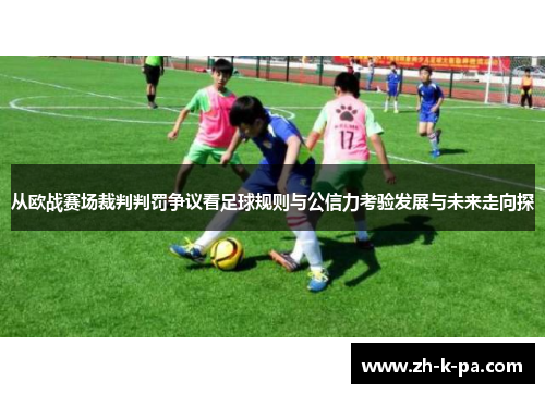 从欧战赛场裁判判罚争议看足球规则与公信力考验发展与未来走向探