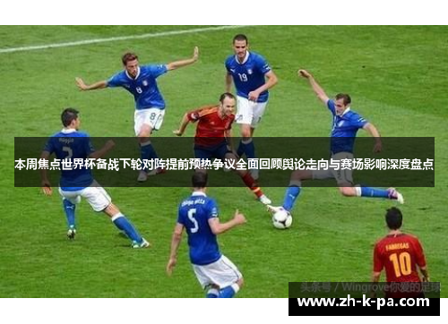 本周焦点世界杯备战下轮对阵提前预热争议全面回顾舆论走向与赛场影响深度盘点