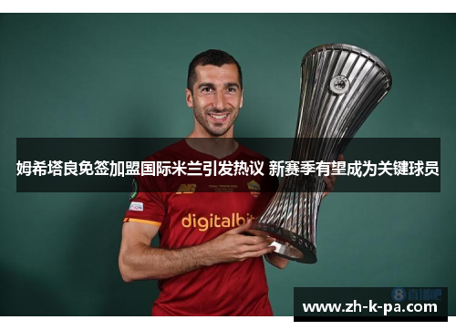 姆希塔良免签加盟国际米兰引发热议 新赛季有望成为关键球员