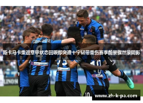 斯卡马卡重返意甲状态回暖却突遭十字韧带重伤赛季前景骤然蒙阴影