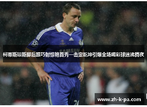 柯蒂斯琼斯脚后跟巧射惊艳首秀一击定乾坤引爆全场喝彩球迷沸腾夜