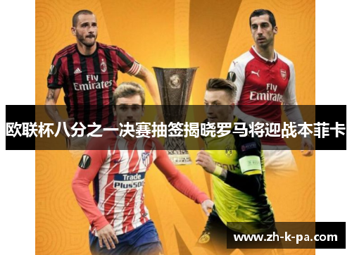 欧联杯八分之一决赛抽签揭晓罗马将迎战本菲卡 欧联杯八分之一决赛抽签揭晓罗马将迎战本菲卡