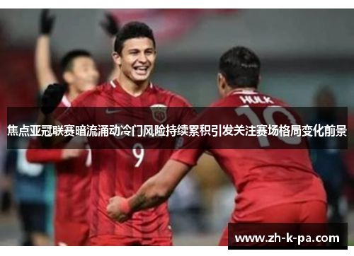 焦点亚冠联赛暗流涌动冷门风险持续累积引发关注赛场格局变化前景 焦点亚冠联赛暗流涌动冷门风险持续累积引发关注赛场格局变化前景