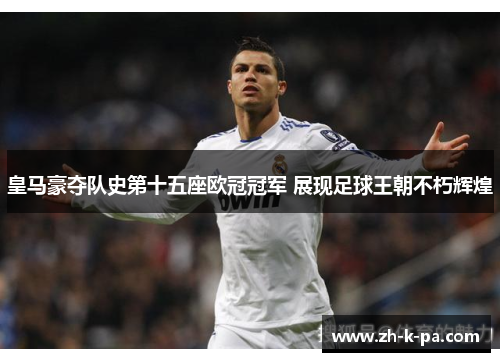 皇马豪夺队史第十五座欧冠冠军 展现足球王朝不朽辉煌