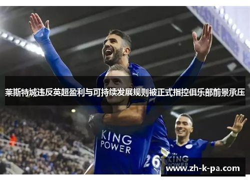 莱斯特城违反英超盈利与可持续发展规则被正式指控俱乐部前景承压 莱斯特城违反英超盈利与可持续发展规则被正式指控俱乐部前景承压