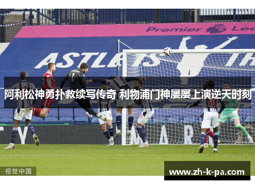 阿利松神勇扑救续写传奇 利物浦门神屡屡上演逆天时刻 阿利松神勇扑救续写传奇 利物浦门神屡屡上演逆天时刻