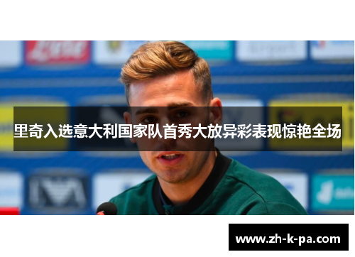 里奇入选意大利国家队首秀大放异彩表现惊艳全场