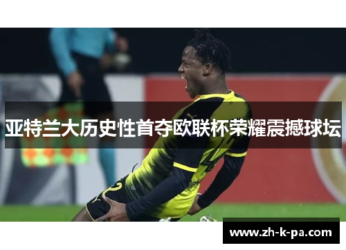 亚特兰大历史性首夺欧联杯荣耀震撼球坛