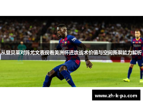 从登贝莱对阵尤文表现看美洲杯进攻战术价值与空间撕裂能力解析 从登贝莱对阵尤文表现看美洲杯进攻战术价值与空间撕裂能力解析