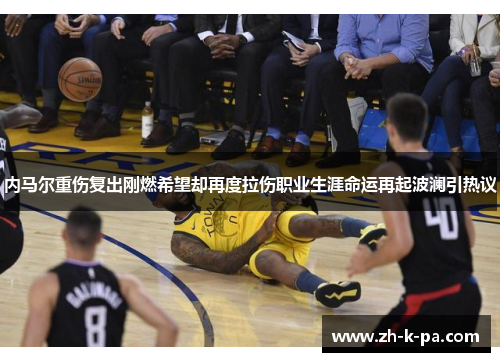 内马尔重伤复出刚燃希望却再度拉伤职业生涯命运再起波澜引热议 内马尔重伤复出刚燃希望却再度拉伤职业生涯命运再起波澜引热议