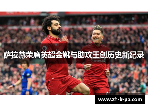 萨拉赫荣膺英超金靴与助攻王创历史新纪录 萨拉赫荣膺英超金靴与助攻王创历史新纪录