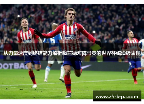 从力量速度到终结能力解析哈兰德对阵马竞的世界杯统治级表现 从力量速度到终结能力解析哈兰德对阵马竞的世界杯统治级表现
