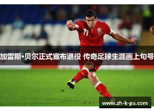 加雷斯·贝尔正式宣布退役 传奇足球生涯画上句号 加雷斯·贝尔正式宣布退役 传奇足球生涯画上句号