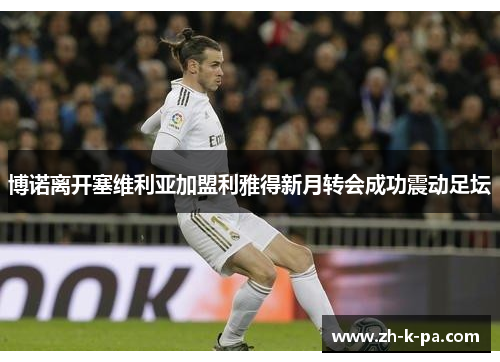 博诺离开塞维利亚加盟利雅得新月转会成功震动足坛