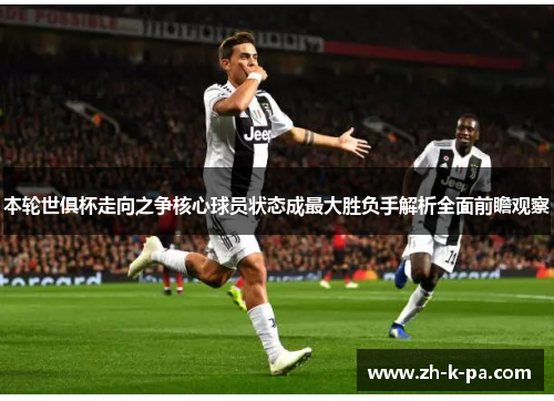 本轮世俱杯走向之争核心球员状态成最大胜负手解析全面前瞻观察 本轮世俱杯走向之争核心球员状态成最大胜负手解析全面前瞻观察