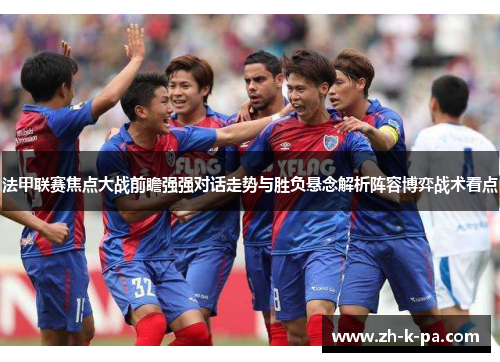 法甲联赛焦点大战前瞻强强对话走势与胜负悬念解析阵容博弈战术看点