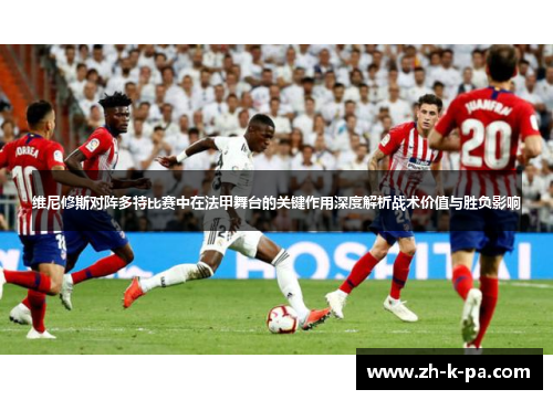 维尼修斯对阵多特比赛中在法甲舞台的关键作用深度解析战术价值与胜负影响