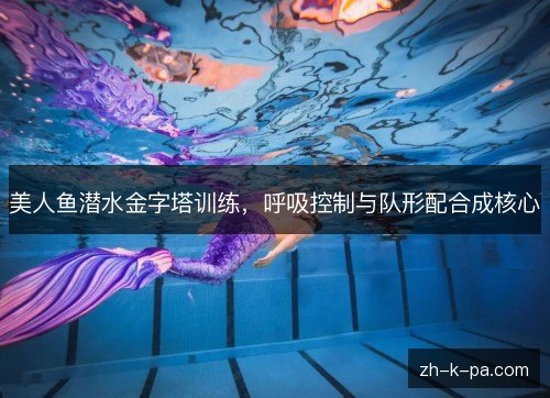 美人鱼潜水金字塔训练，呼吸控制与队形配合成核心